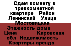 Сдам комнату в трехкомнатной квартире › Район ­ Ленинский › Улица ­ Мостовицкая › Этажность дома ­ 9 › Цена ­ 5 000 - Кировская обл. Недвижимость » Квартиры аренда   